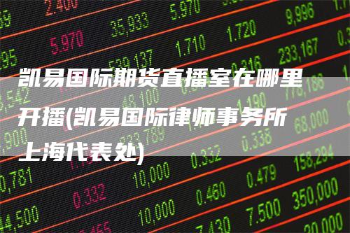 凯易国际期货直播室在哪里开播(凯易国际律师事务所上海代表处)