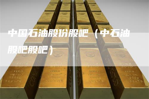 中国石油股份股吧（中石油股吧股吧）
