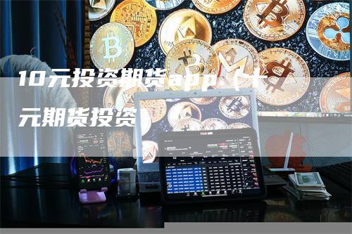 10元投资期货app（十元期货投资）-领航期货