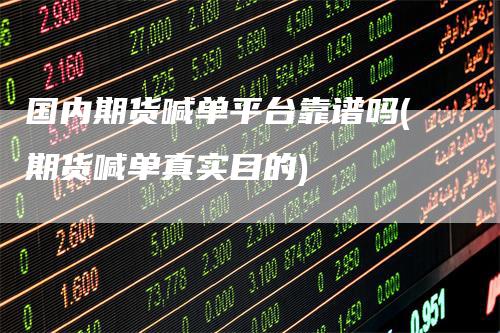 国内期货喊单平台靠谱吗(期货喊单真实目的)-领航期货