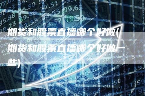 期货和股票直播哪个好做(期货和股票直播哪个好做一些)-领航期货