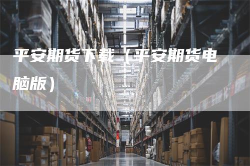 平安期货下载（平安期货电脑版）-领航期货