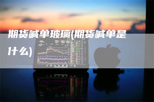 期货喊单玻璃(期货喊单是什么)-领航期货
