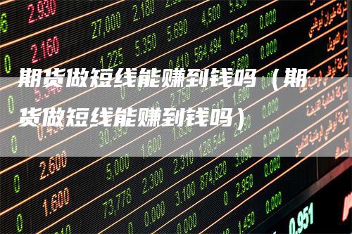 期货做短线能赚到钱吗（期货做短线能赚到钱吗）