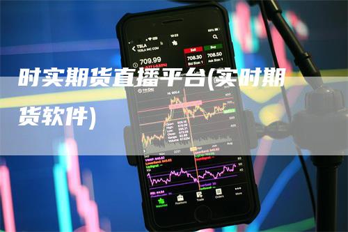 时实期货直播平台(实时期货软件)