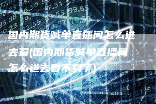 国内期货喊单直播间怎么进去看(国内期货喊单直播间怎么进去看不到了)-领航期货