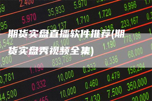 期货实盘直播软件推荐(期货实盘秀视频全集)
