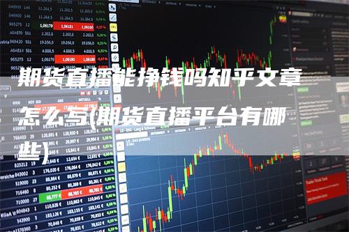 期货直播能挣钱吗知乎文章怎么写(期货直播平台有哪些)-领航期货