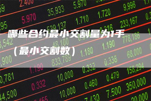 哪些合约最小交割量为1手（最小交割数）