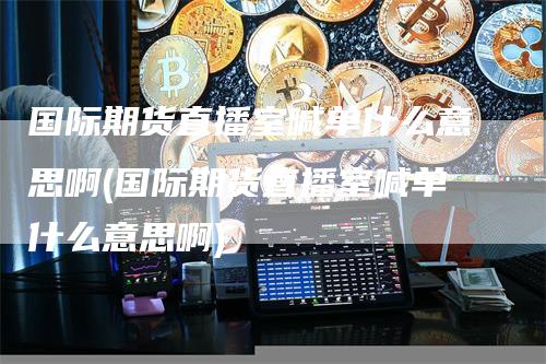国际期货直播室喊单什么意思啊(国际期货直播室喊单什么意思啊)-领航期货