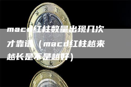 macd红柱数量出现几次才靠谱（macd红柱越来越长是不是越好）