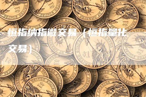 恒指纳指微交易（恒指量化交易）-领航期货