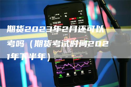 期货2023年2月还可以考吗（期货考试时间2021年下半年）