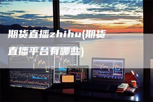 期货直播zhihu(期货直播平台有哪些)-领航期货