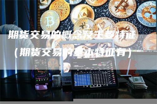 期货交易的概念及主要特征（期货交易的基本特征有）