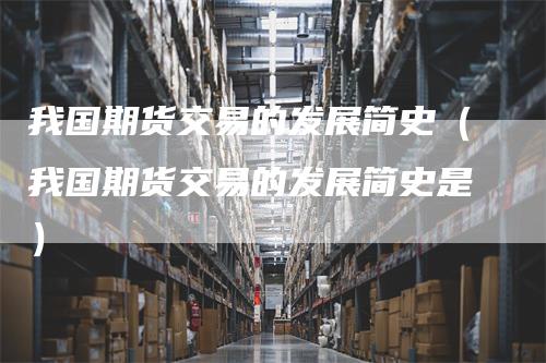 我国期货交易的发展简史（我国期货交易的发展简史是）