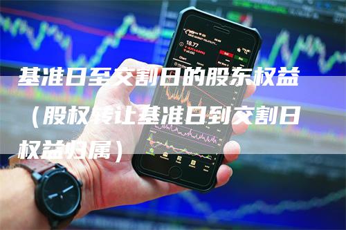 基准日至交割日的股东权益（股权转让基准日到交割日权益归属）-领航期货