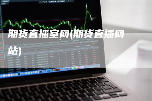 期货直播室网(期货直播网站)-领航期货