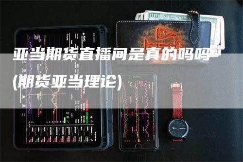 亚当期货直播间是真的吗吗(期货亚当理论)-领航期货