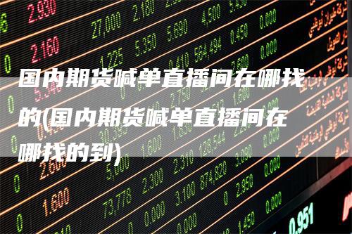 国内期货喊单直播间在哪找的(国内期货喊单直播间在哪找的到)-领航期货