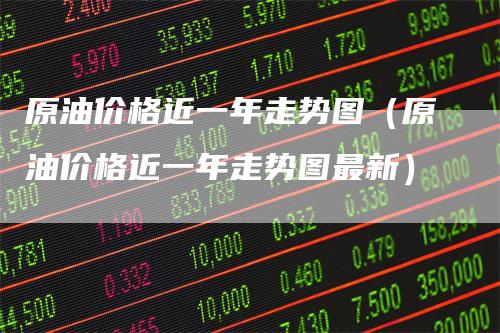 原油价格近一年走势图（原油价格近一年走势图最新）