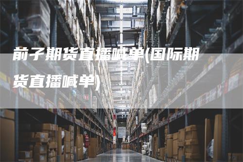 前孑期货直播喊单(国际期货直播喊单)