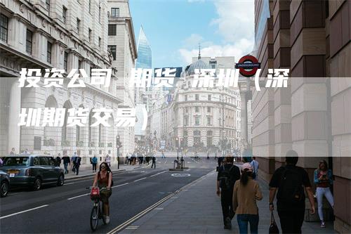 投资公司 期货 深圳（深圳期货交易）