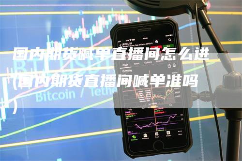 国内期货喊单直播间怎么进(国内期货直播间喊单准吗)-领航期货