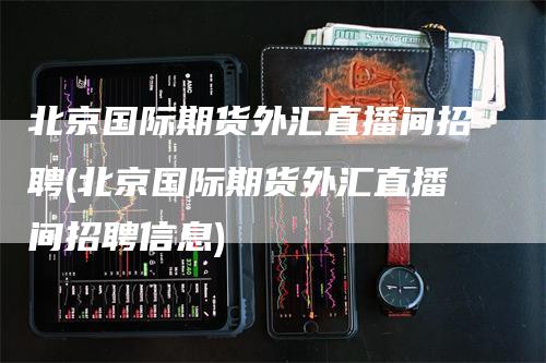 北京国际期货外汇直播间招聘(北京国际期货外汇直播间招聘信息)