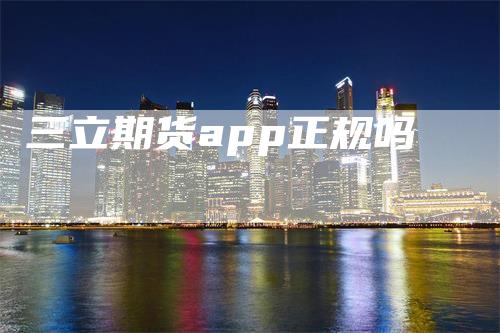 三立期货app正规吗-领航期货