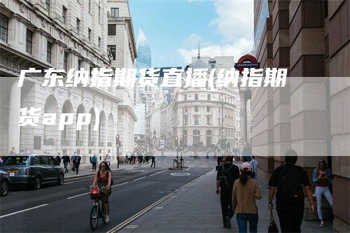 广东纳指期货直播(纳指期货app)