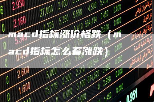 macd指标涨价格跌（macd指标怎么看涨跌）