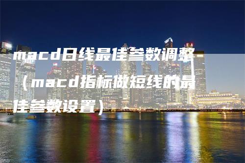 macd日线最佳参数调整（macd指标做短线的最佳参数设置）