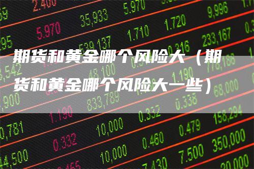 期货和黄金哪个风险大（期货和黄金哪个风险大一些）-领航期货