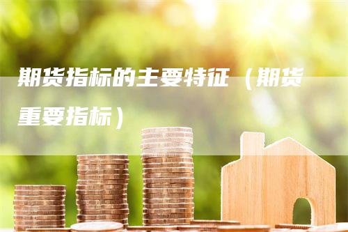 期货指标的主要特征（期货重要指标）