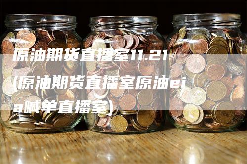 原油期货直播室11.21(原油期货直播室原油eia喊单直播室)-领航期货