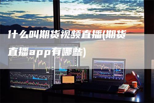 什么叫期货视频直播(期货直播app有哪些)-领航期货