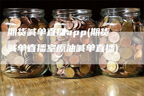 期货喊单直播app(期货喊单直播室原油喊单直播)