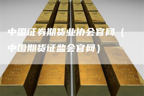 中国证券期货业协会官网（中国期货证监会官网）-领航期货