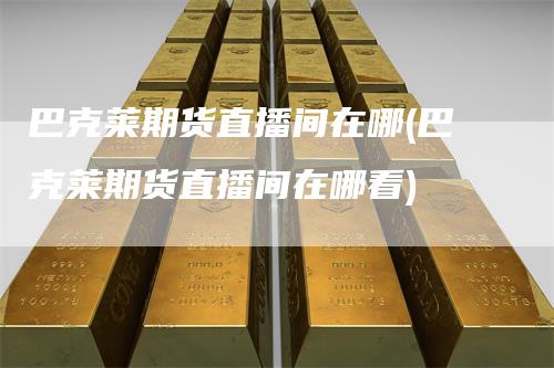 巴克莱期货直播间在哪(巴克莱期货直播间在哪看)