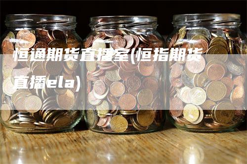 恒通期货直播室(恒指期货直播ela)