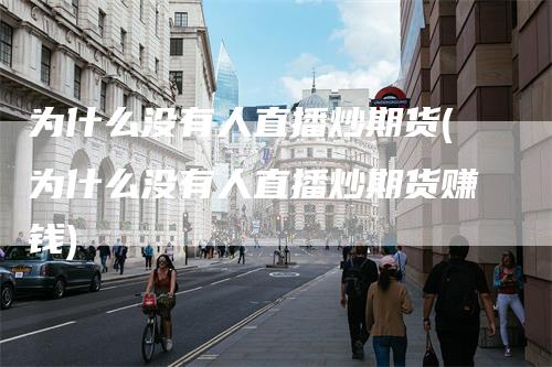 为什么没有人直播炒期货(为什么没有人直播炒期货赚钱)-领航期货