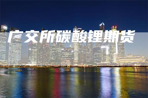 广交所碳酸锂期货-领航期货