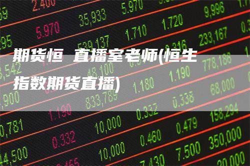 期货恒昇直播室老师(恒生指数期货直播)-领航期货