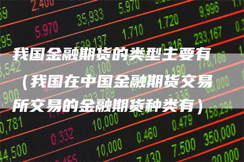 我国金融期货的类型主要有（我国在中国金融期货交易所交易的金融期货种类有）