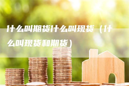 什么叫期货什么叫现货（什么叫现货和期货）-领航期货