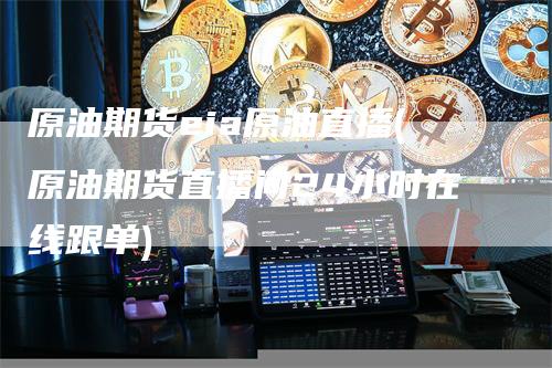 原油期货eia原油直播(原油期货直播间24小时在线跟单)