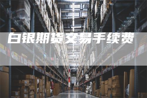 白银期货交易手续费-领航期货