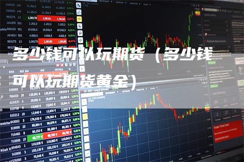 多少钱可以玩期货（多少钱可以玩期货黄金）