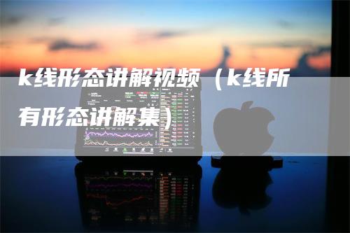 k线形态讲解视频（k线所有形态讲解集）